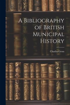 A Bibliography of British Municipal History - Gross, Charles