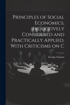 Principles of Social Economics, Inductively Considered and Practically Applied, With Criticisms on C - Gunton, George