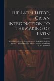 The Latin Tutor, Or, an Introduction to the Making of Latin: Containing a Copious Exemplification of the Rules of the Latin Syntax ... Accommodated to