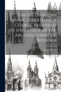 On the Divisions Among Christians. A Charge, Delivered to the Clergy of the Archdeaconry of Bedford - Vince, Samuel