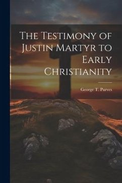 The Testimony of Justin Martyr to Early Christianity - Purves, George T.