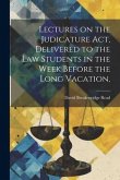 Lectures on the Judicature Act, Delivered to the law Students in the Week Before the Long Vacation,