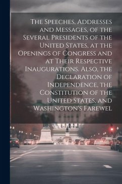 The Speeches, Addresses and Messages, of the Several Presidents of the United States, at the Openings of Congress and at Their Respective Inauguration - Anonymous