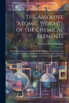 The Absolute Atomic Weights of the Chemical Elements: Established Upon the Analyses of the Chemists of the Nineteenth Century and Demonstrating the Un - Hinrichs, Gustavus Detlef