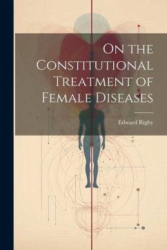 On the Constitutional Treatment of Female Diseases - Rigby, Edward