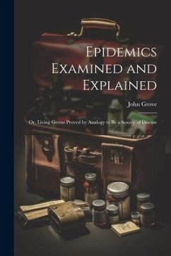 Epidemics Examined and Explained: Or, Living Germs Proved by Analogy to Be a Source of Disease - Grove, John