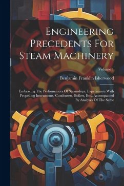 Engineering Precedents For Steam Machinery: Embracing The Performances Of Steamships, Experiments With Propelling Instruments, Condensers, Boilers, Et - Isherwood, Benjamin Franklin