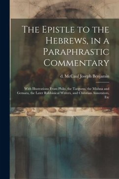 The Epistle to the Hebrews, in a Paraphrastic Commentary: With Illustrations From Philo, the Targums, the Mishna and Gemara, the Later Rabbinical Writ - McCaul, Joseph Benjamin D.