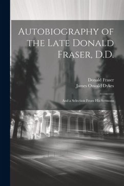 Autobiography of the Late Donald Fraser, D.D.: And a Selection From his Sermons - Fraser, Donald; Dykes, James Oswald