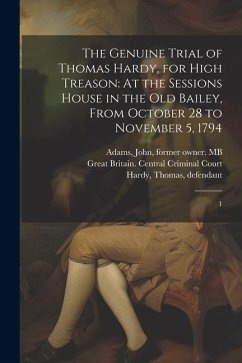 The Genuine Trial of Thomas Hardy, for High Treason: At the Sessions House in the Old Bailey, From October 28 to November 5, 1794: 1 - Hardy, Thomas; Sibly, Manoah; Adams, John