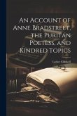 An Account of Anne Bradstreet, the Puritan Poetess, and Kindred Topics