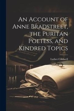 An Account of Anne Bradstreet, the Puritan Poetess, and Kindred Topics - Caldwell, Luther