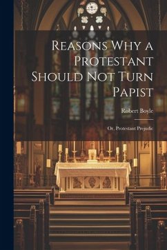 Reasons why a Protestant Should not Turn Papist; or, Protestant Prejudic - Boyle, Robert