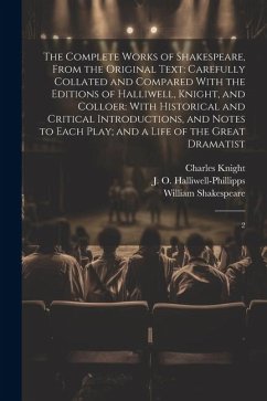 The Complete Works of Shakespeare, From the Original Text: Carefully Collated and Compared With the Editions of Halliwell, Knight, and Colloer: With H - Shakespeare, William; Knight, Charles; Halliwell-Phillipps, J. O.