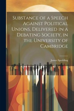 Substance of a Speech Against Political Unions, Delivered in a Debating Society, in the University of Cambridge - Spedding, James