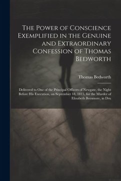 The Power of Conscience Exemplified in the Genuine and Extraordinary Confession of Thomas Bedworth: Delivered to one of the Principal Officers of Newg - Bedworth, Thomas