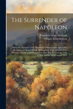 The Surrender of Napoleon; Being the Narrative of the Surrender of Buonaparte, and of his Residence on Board H.M.S. Bellerophon, With a Detail of the - Dickson, William Kirk; Maitland, Frederick Lewis