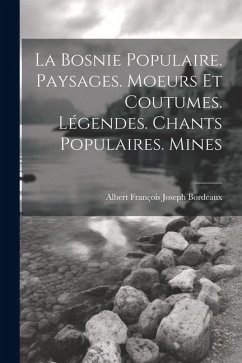 La Bosnie populaire. Paysages. Moeurs et coutumes. Légendes. Chants populaires. Mines - Bordeaux, Albert François Joseph