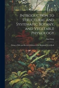 Introduction to Structural and Systematic Botany, and Vegetable Physiology: Being a Fifth and Revised Edition of the Botanical Text-Book - Gray, Asa