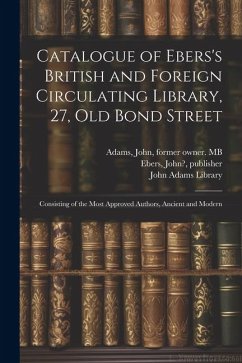 Catalogue of Ebers's British and Foreign Circulating Library, 27, Old Bond Street: Consisting of the Most Approved Authors, Ancient and Modern - Ebers, John; Adams, John