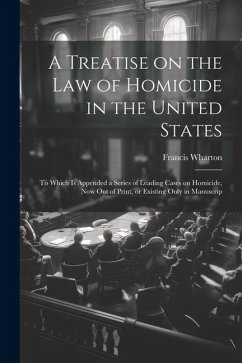 A Treatise on the law of Homicide in the United States: To Which is Appended a Series of Leading Cases on Homicide, now out of Print, or Existing Only - Wharton, Francis
