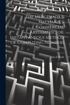 The Merchants & Mechanics' Commercial Arithmetic, or, Instantaneous Method of Computing Numbers - Wade, John E.