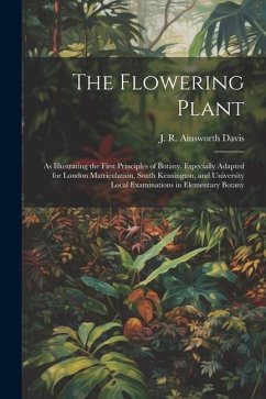 The Flowering Plant: As Illustrating the First Principles of Botany. Especially Adapted for London Matriculation, South Kensington, and Uni - Ainsworth Davis, J. R.