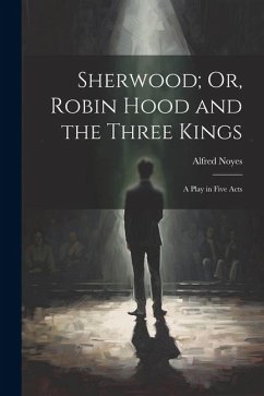 Sherwood; Or, Robin Hood and the Three Kings: A Play in Five Acts - Noyes, Alfred