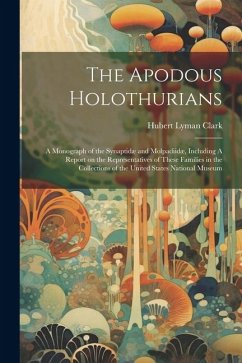 The Apodous Holothurians: A Monograph of the Synaptidæ and Molpadiidæ, Including A Report on the Representatives of These Families in the Collec - Clark, Hubert Lyman