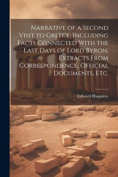 Narrative of a Second Visit to Greece, Including Facts Connected With the Last Days of Lord Byron, Extracts From Correspondence, Official Documents, e - Blaquière, Edward