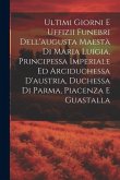 Ultimi Giorni E Uffizii Funebri Dell'augusta Maestà Di Maria Luigia, Principessa Imperiale Ed Arciduchessa D'austria, Duchessa Di Parma, Piacenza E Gu