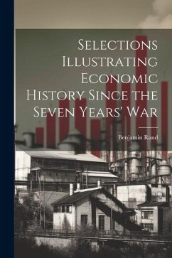 Selections Illustrating Economic History Since the Seven Years' War - Rand, Benjamin