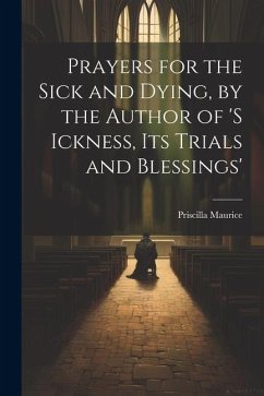 Prayers for the Sick and Dying, by the Author of 's Ickness, Its Trials and Blessings' - Maurice, Priscilla