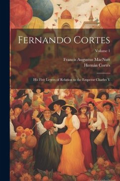 Fernando Cortes: His Five Letters of Relation to the Emperor Charles V; Volume 1 - Macnutt, Francis Augustus; Cortés, Hernán