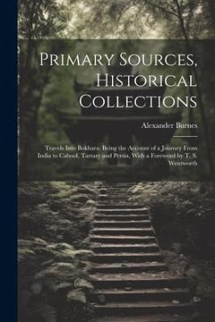 Primary Sources, Historical Collections: Travels Into Bokhara: Being the Account of a Journey From India to Cabool, Tartary and Persia, With a Forewor - Burnes, Alexander