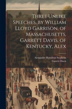 Three Unlike Speeches, by William Lloyd Garrison, of Massachusetts, Garrett Davis, of Kentucky, Alex - Davis, Garrett; Stephens, Alexander Hamilton