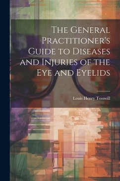 The General Practitioner's Guide to Diseases and Injuries of the Eye and Eyelids - Tosswill, Louis Henry