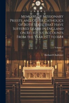 Memoirs of Missionary Priests, and Other Catholics of Both Sexes, That Have Suffered Death in England on Religious Accounts From the Year 1577 to 1684 - Challoner, Richard