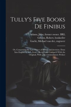 Tully's Five Books de Finibus: Or, Concerning the Last Object of Desire and Aversion. Done Into English by S.P., Gent.; Revis'd and Compar'd With the - Cicero, Marcus Tullius; Parker, Samuel; Collier, Jeremy