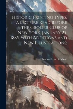 Historic Printing Types, a Lecture Read Before the Grolier Club of New York, January 25, 1885, With Additions and new Illustrations; - De Vinne, Theodore Low
