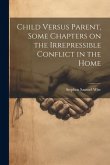 Child Versus Parent, Some Chapters on the Irrepressible Conflict in the Home