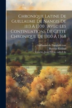 Chronique latine de Guillaume de Nangis de 1113 à 1300: avec les continuations de cette chronique de 1300 à 1368: 2 - Guillaume de Nangis, th Cent; Geraud, Hercule; [Venette, Jean Fillon