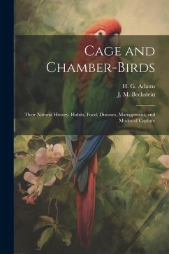 Cage and Chamber-birds; Their Natural History, Habits, Food, Diseases, Management, and Modes of Capture - Bechstein, J. M.; Adams, H. G.