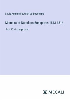 Memoirs of Napoleon Bonaparte; 1813-1814 - Bourrienne, Louis Antoine Fauvelet De