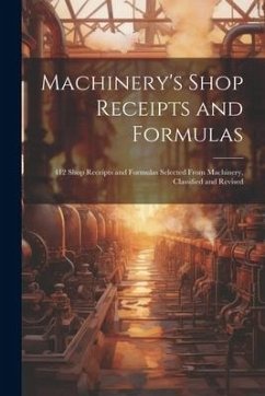 Machinery's Shop Receipts and Formulas: 412 Shop Receipts and Formulas Selected From Machinery, Classified and Revised - Anonymous