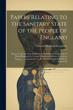 Papers Relating to the Sanitary State of the People of England; Being the Results of an Inquiry Into the Different Proportions of Death Produced by Ce - Greenhow, Edward Headlam