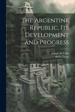 The Argentine Republic, its Development and Progress - Mccabe, Joseph; Denis, Pierre