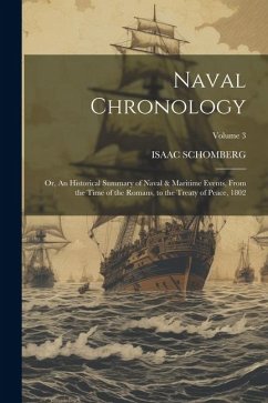 Naval Chronology; or, An Historical Summary of Naval & Maritime Events, From the Time of the Romans, to the Treaty of Peace, 1802; Volume 3 - Schomberg, Isaac