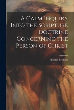 A Calm Inquiry Into the Scripture Doctrine Concerning the Person of Christ - Belsham, Thomas