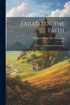 Exiled for the Faith: A Tale of the Huguenot Persecution - Kingston, William Henry Giles